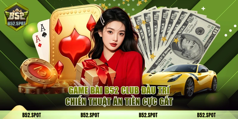 Game Bài B52 Club Đầu Trí Chiến Thuật Ăn Tiền Cực Gắt